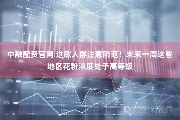 中融配资官网 过敏人群注意防范！未来一周这些地区花粉浓度处于高等级