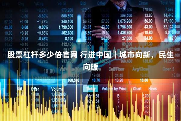 股票杠杆多少倍官网 行进中国｜城市向新，民生向暖