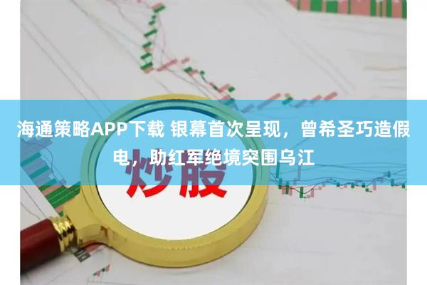 海通策略APP下载 银幕首次呈现，曾希圣巧造假电，助红军绝境突围乌江