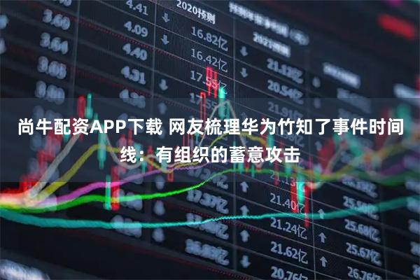尚牛配资APP下载 网友梳理华为竹知了事件时间线：有组织的蓄意攻击