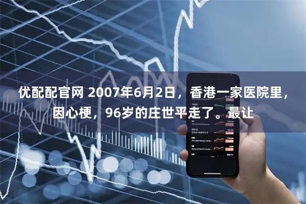 优配配官网 2007年6月2日，香港一家医院里，因心梗，96岁的庄世平走了。最让