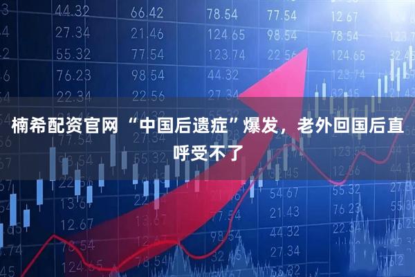 楠希配资官网 “中国后遗症”爆发，老外回国后直呼受不了