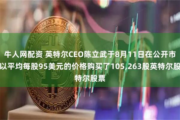 牛人网配资 英特尔CEO陈立武于8月11日在公开市场以平均每股95美元的价格购买了105,263股英特尔股票