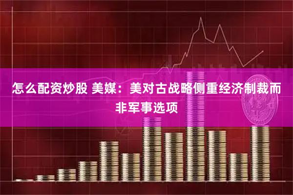 怎么配资炒股 美媒：美对古战略侧重经济制裁而非军事选项