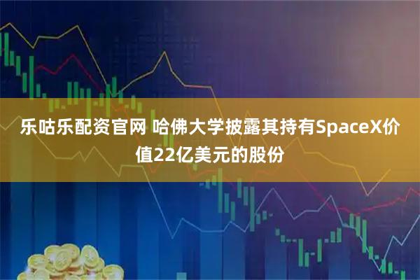 乐咕乐配资官网 哈佛大学披露其持有SpaceX价值22亿美元的股份